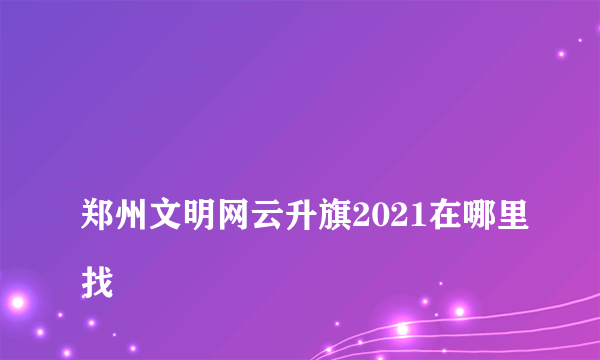 
郑州文明网云升旗2021在哪里找

