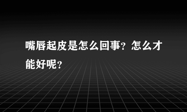 嘴唇起皮是怎么回事？怎么才能好呢？