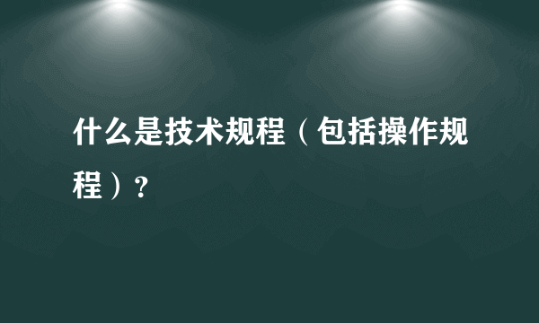 什么是技术规程（包括操作规程）？