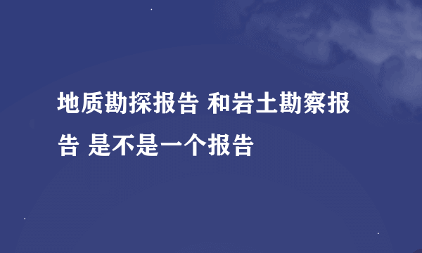 地质勘探报告 和岩土勘察报告 是不是一个报告