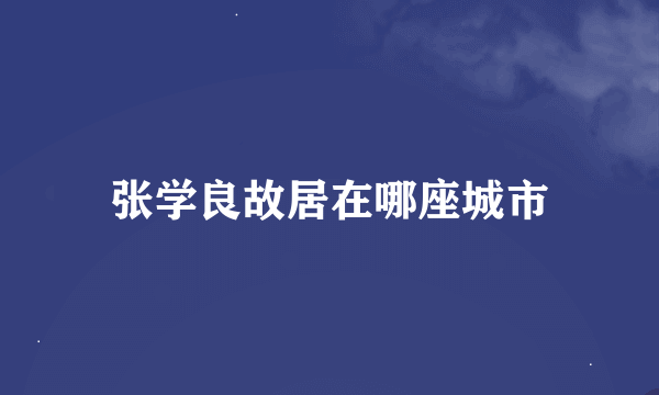 张学良故居在哪座城市