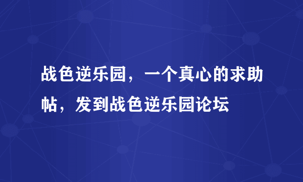 战色逆乐园，一个真心的求助帖，发到战色逆乐园论坛