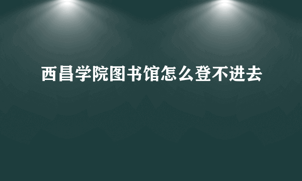 西昌学院图书馆怎么登不进去