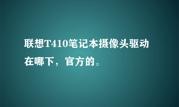 联想T410笔记本摄像头驱动在哪下，官方的。