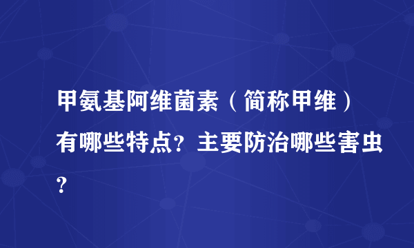 甲氨基阿维菌素（简称甲维）有哪些特点？主要防治哪些害虫？