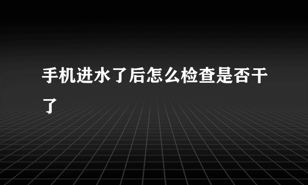 手机进水了后怎么检查是否干了