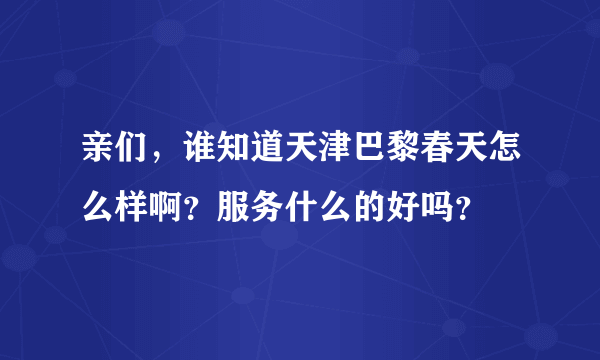 亲们，谁知道天津巴黎春天怎么样啊？服务什么的好吗？