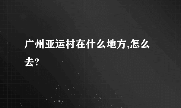 广州亚运村在什么地方,怎么去?