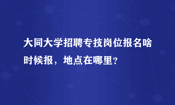 大同大学招聘专技岗位报名啥时候报，地点在哪里？