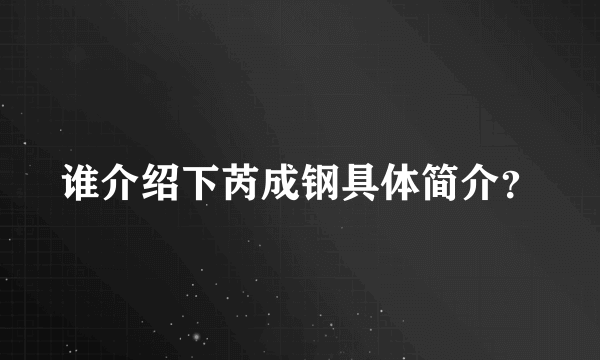 谁介绍下芮成钢具体简介？