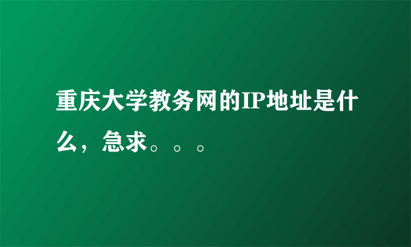 重庆大学教务网的IP地址是什么，急求。。。