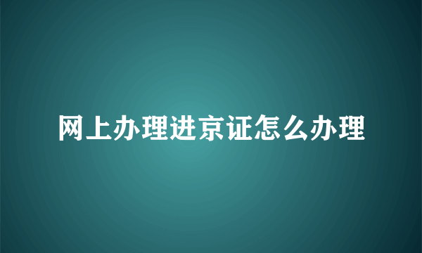 网上办理进京证怎么办理