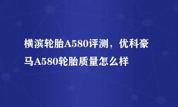 横滨轮胎A580评测，优科豪马A580轮胎质量怎么样