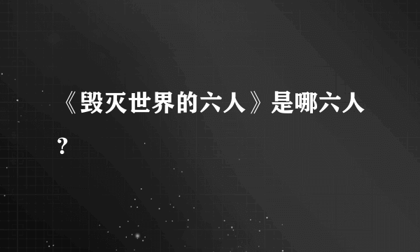 《毁灭世界的六人》是哪六人？