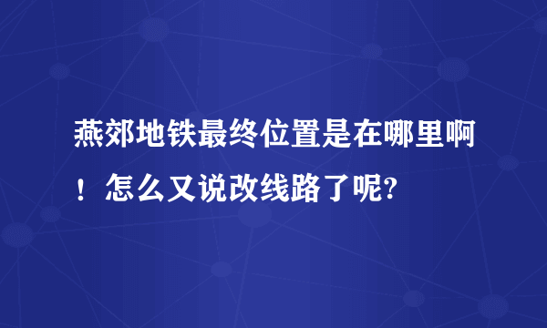 燕郊地铁最终位置是在哪里啊！怎么又说改线路了呢?