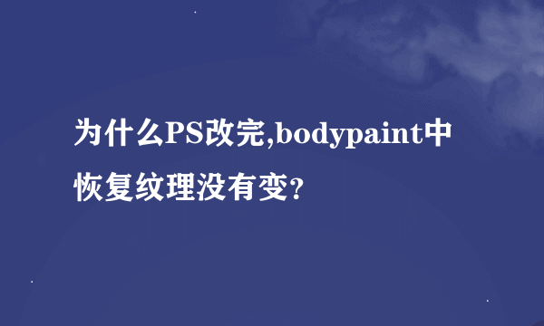 为什么PS改完,bodypaint中恢复纹理没有变？