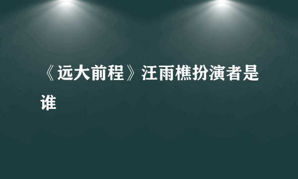 《远大前程》汪雨樵扮演者是谁