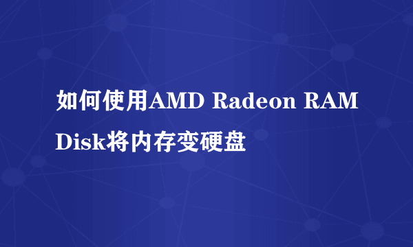 如何使用AMD Radeon RAMDisk将内存变硬盘