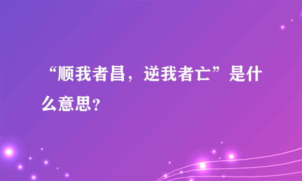 “顺我者昌，逆我者亡”是什么意思？