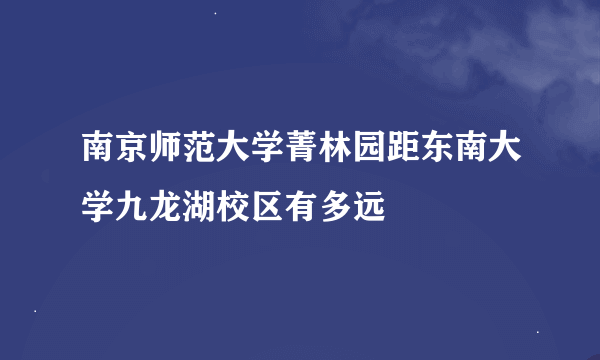 南京师范大学菁林园距东南大学九龙湖校区有多远