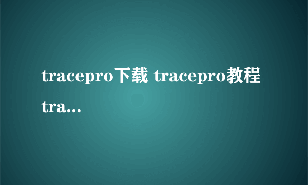 tracepro下载 tracepro教程 tracepro6.0 tracepro7.0 tracepro破解 tracepro 7.03 tracepro软件 tracepro