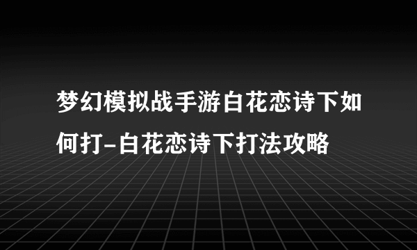 梦幻模拟战手游白花恋诗下如何打-白花恋诗下打法攻略