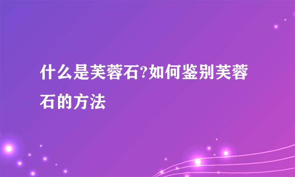 什么是芙蓉石?如何鉴别芙蓉石的方法