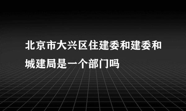 北京市大兴区住建委和建委和城建局是一个部门吗