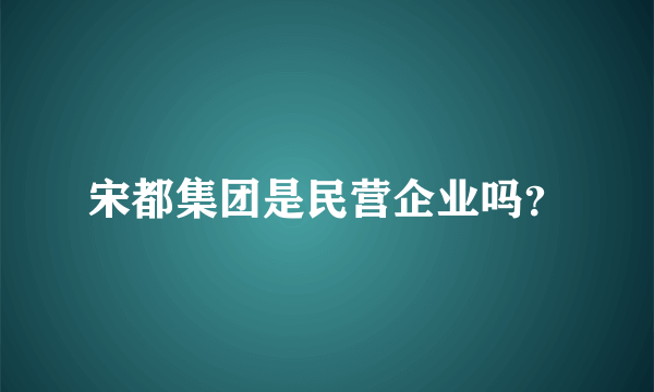 宋都集团是民营企业吗？