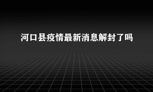 河口县疫情最新消息解封了吗