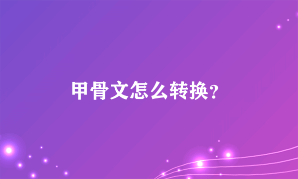 甲骨文怎么转换？