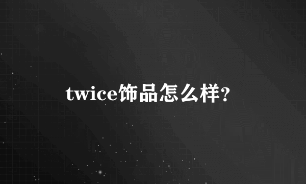 twice饰品怎么样？