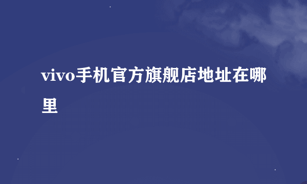 vivo手机官方旗舰店地址在哪里