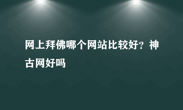 网上拜佛哪个网站比较好？神古网好吗