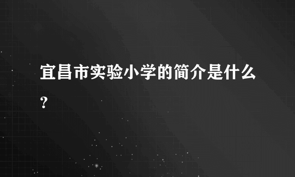 宜昌市实验小学的简介是什么？