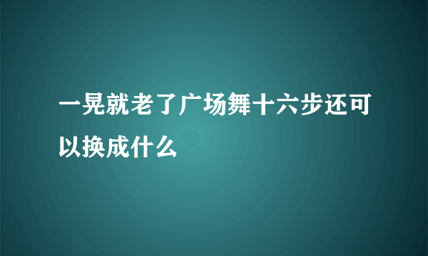 一晃就老了广场舞十六步还可以换成什么