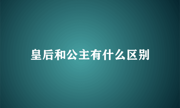 皇后和公主有什么区别