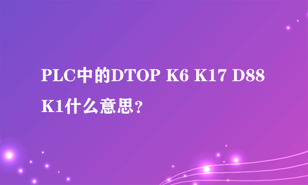 PLC中的DTOP K6 K17 D88 K1什么意思？