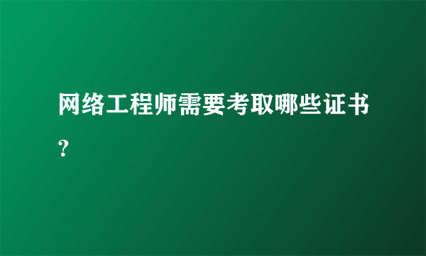 网络工程师需要考取哪些证书？