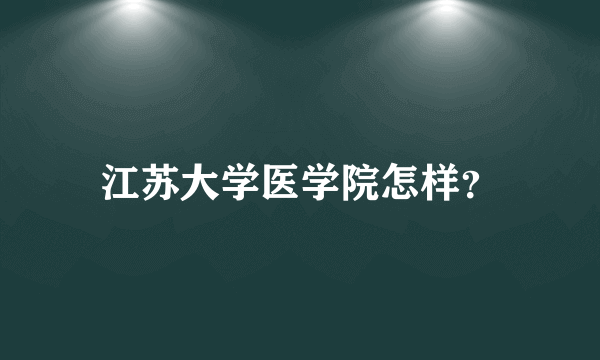 江苏大学医学院怎样？