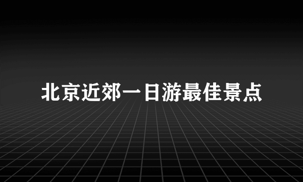 北京近郊一日游最佳景点