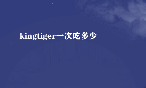 kingtiger一次吃多少