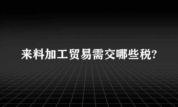 来料加工贸易需交哪些税?