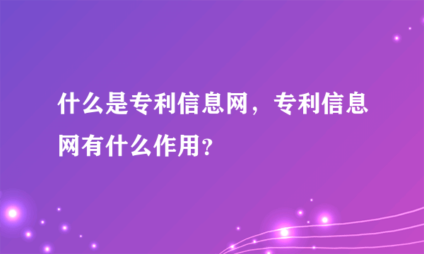 什么是专利信息网，专利信息网有什么作用？