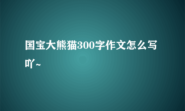 国宝大熊猫300字作文怎么写吖~