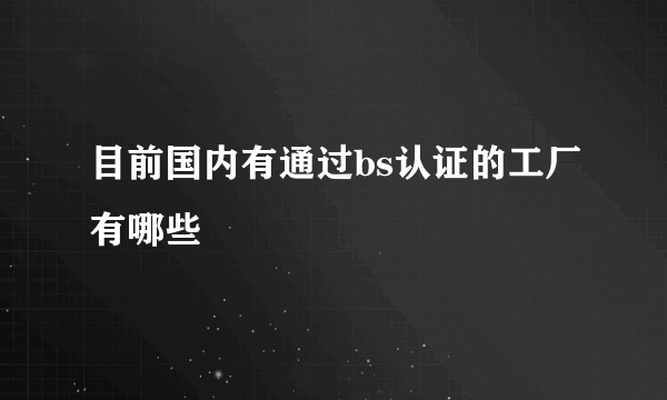 目前国内有通过bs认证的工厂有哪些