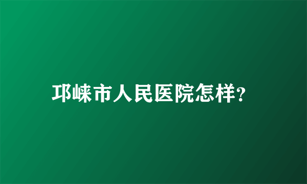 邛崃市人民医院怎样？