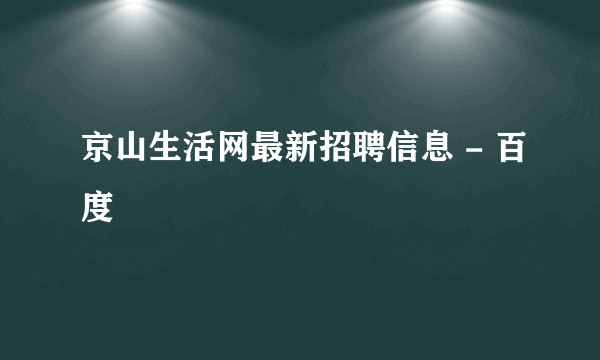 京山生活网最新招聘信息 - 百度