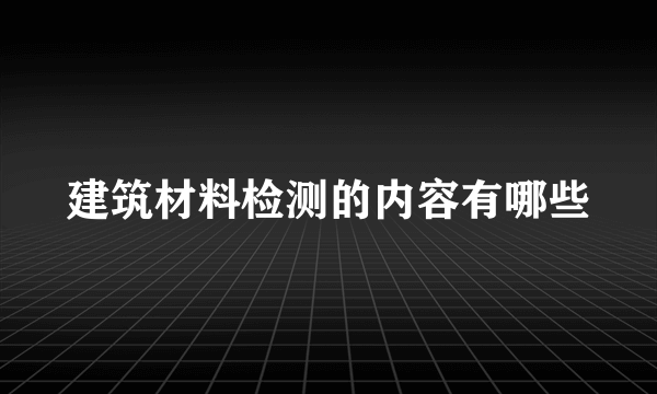 建筑材料检测的内容有哪些