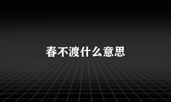 春不渡什么意思